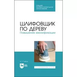 Шлифовщик по дереву. Повышение квалификации. Учебное пособие для СПО