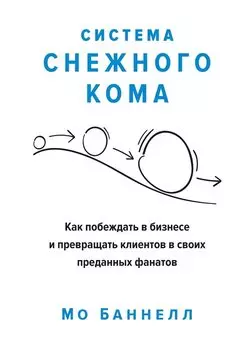 Система снежного кома. Как побеждать в бизнесе и превращать клиентов в своих преданных фанатов