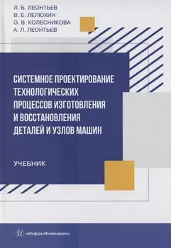 Системное проектирование технологических процессов изготовления и восстановления деталей и узлов машин