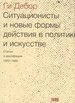 Ситуационисты и новые формы действия в политике и искусстве. Статьи и декларации. 1952-1985