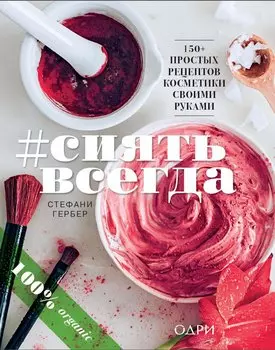 #СИЯТЬ ВСЕГДА. 150+ простых рецептов косметики hand made