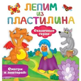 Сказочные герои. Лепим из пластилина: смотри и повторяй