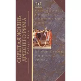 Скрытая Жизнь Древнего Рима. Рабы и гладиаторы, преступники и проститутки, плебеи и легионеры... Жители Вечного города, о который забыла история
