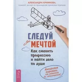 Следуй за мечтой. Как сменить профессию и найти дело по душе. Алгоритм перемен: от решения до воплощения!