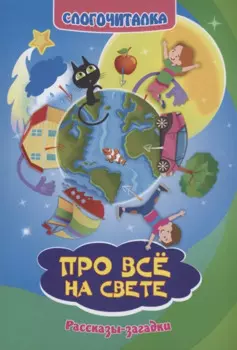 Слогочиталка. Про всё на свете. Рассказы-загадки