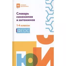 Словарь синонимов и антонимов: 1-4 классы.