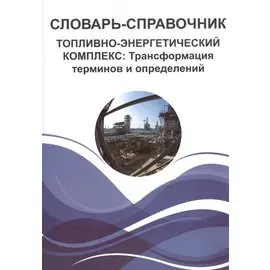 Словарь-справочник. Топливно-энергетический комплекс: Трансформация терминов и определений