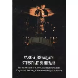 Служба Двенадцати Страстных Евангелий (Воспоминание Святых спасительных Страстей Господа нашего Иисуса Христа)