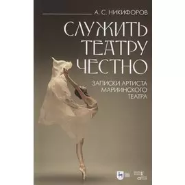 Служить театру честно. Записки артиста Мариинского театра