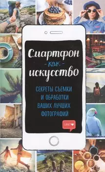 Смартфон как искусство! Секреты съемки и обработки ваших лучших фотографий