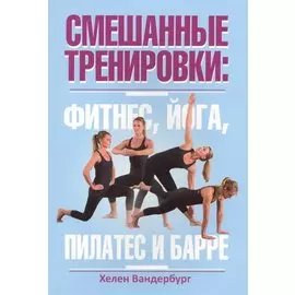 Смешанные тренировки: фитнес, йога, пилатес и барре. Ванденбург Х.