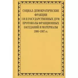 Социал-демократические фракции I и II Государственных дум: протоколы фракционных заседаний и материалы. 1906–1907 гг.