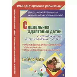 Социальная адаптация детей с ограниченными возможностями здоровья от 1,5 до 3 лет. Планирование образоват. деятельности. Взаимодействие с родителями