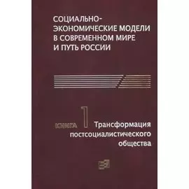 Социально-экономические модели в современном мире и путь России. Книга 1. Трансформация постсоциалистического общества