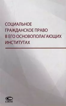 Социальное гражданское право в его основополагающих институтах: коллективная монография