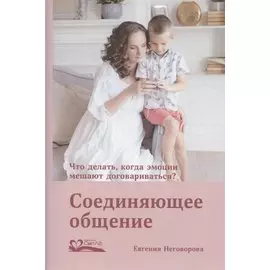 Соединяющее общение. Что делать, когда эмоции мешают договариваться?