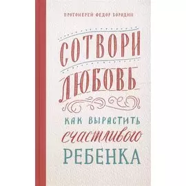 Сотвори любовь. Как вырастить счастливого ребенка