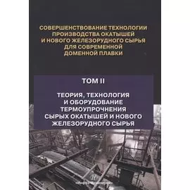 Совершенствование технологии производства окатышей и нового железорудного сырья для современной доменной плавки. Том II. Теория, технология и оборудование термоупрочнения сырых окатышей и нового железорудного сырья
