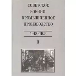 Советское военно-промышленное производство 1918-1926. Том II