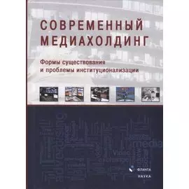 Современный медиахолдинг. Формы существования и проблемы институционализации. Коллективная монография