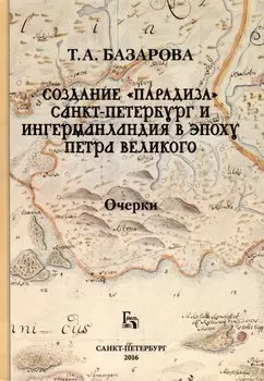 Создание «Парадиза». Санкт-Петербург и Ингерманландия в эпоху Петра Великого. Очерки
