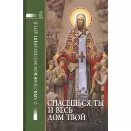 Спасешься ты и весь твой дом. О христианском воспитании детей