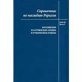 Справочник по наследию Рерихов. Том III. Часть I. Российские и зарубежные архивы и рукописные отделы