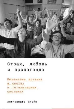 Страх, любовь и пропаганда. Механизмы влияния в сектах и тоталитарных системах