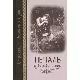 Страсти - болезни души: Печаль и борьба с нею. Святоотеческое учение и современная практика. 2-е изд