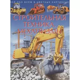 Строительная техника. Механизмы. Все обо всем в цветных картинках