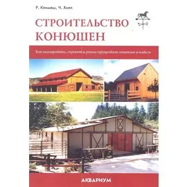Строительство конюшен. Как планировать, строить и реконструировать конюшни и навесы