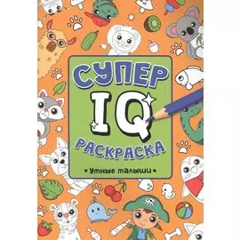 СУПЕР IQ Раскраска. УМНЫЕ МАЛЫШИ