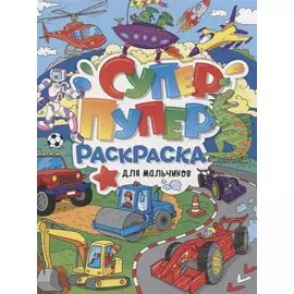 СУПЕР-ПУПЕР РАСКРАСКА. ДЛЯ МАЛЬЧИКОВ