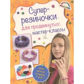 Супер резиночки для продвинутых: мастер-классы (для детей старше 9 лет)