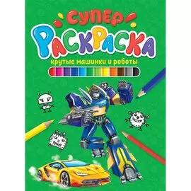 СУПЕРРАСКРАСКА. КРУТЫЕ МАШИНКИ И РОБОТЫ
