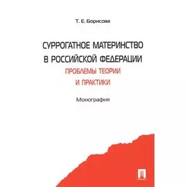 Суррогатное материнство в Российской Федерации: проблемы теории и практики: монография