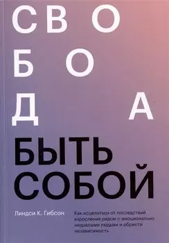 Свобода быть собой. Как исцелиться от последствий взросления рядом с эмоционально незрелыми людьми и обрести независимость