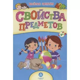 Свойства предметов. Сборник развивающих заданий. 6+