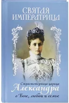 Святая Императрица. Страстотерпица царица Александра о Боге, любви и семье