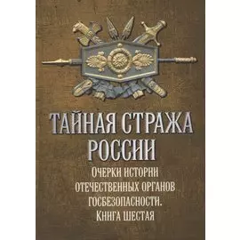 Тайная стража России. Книга 6. Очерки истории отечественных органов госбезопасности