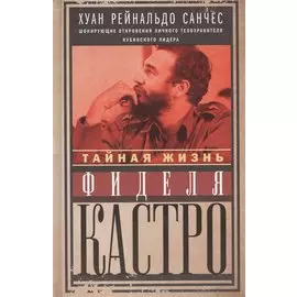 Тайная жизнь Фиделя Кастро. Шокирующие откровения личного телохранителя кубинского лидера