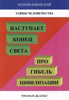 Тайны человечества. Наступает «конец света»! Про гибель цивилизации. Что нам делать? (Исторический анализ)