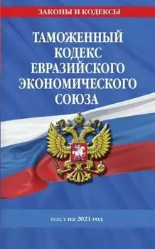 Таможенный кодекс Евразийского экономического союза: текст на 2021 год