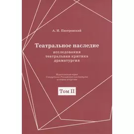 Театральное наследие. Исследования, театральная критика, драматургия. В 2-х томах. Том 2. Работы А И. Пиотровского из научных сборников и отдельных изданий. Драматические произведения (1922-1935гг.)