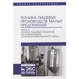 Техника пищевых производств малых предприятий. Часть 2. Сборка пищевых продуктов из компонентов сельскохозяйственного сырья. Учебник для вузов