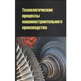 Технологические процессы машиностроительного производства. Учебное пособие