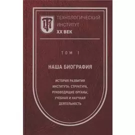 Технологический институт. ХХ век. В 3-х томах. Том 1. Наша биография. История развития института: структура, руководящие органы, учебная и научная деятельность