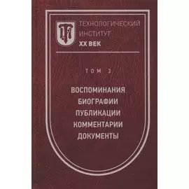 Технологический институт. ХХ век. В 3-х томах. Том 3. Воспоминания. Биографии. Публикации. Комментарии. Документы. Фотографии