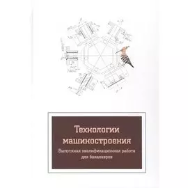 Технологии машиностроения: Выпускная квалификационная работа для бакалавров