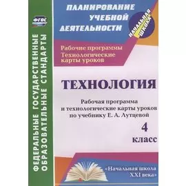 Технология. 4 класс. Рабочая программа и технологические карты уроков по учебнику Е.А. Лутцевой